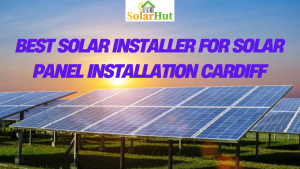 Best Solar Installer for Solar Panel Installation Cardiff