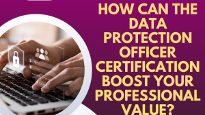 How Can the Data Protection Officer Certification Boost Your Professional Value?