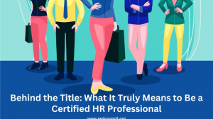 Behind the Title: What It Truly Means to Be a Certified HR Professional