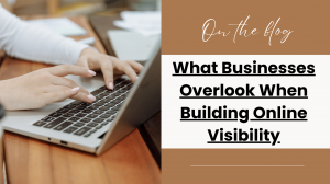 What Businesses Overlook When Building Online Visibility