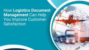 How Logistics Document Management Can Help You Improve Customer Satisfaction