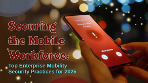 Securing the Mobile Workforce: Top Enterprise Mobility Security Practices for 2025