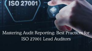 Mastering Audit Reporting: Best Practices for ISO 27001 Lead Auditors