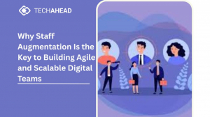 Why Staff Augmentation Is the Key to Building Agile and Scalable Digital Teams
