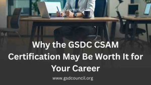 Why the GSDC CSAM Certification May Be Worth It for Your Career