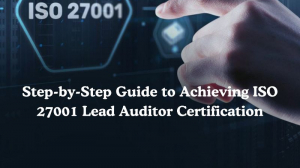 Step-by-Step Guide to Achieving ISO 27001 Lead Auditor Certification