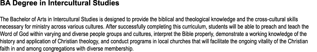 BA Degree in Intercultural Studies The Bachelor of Arts in Intercultural Studies is designed to provide the biblical ...