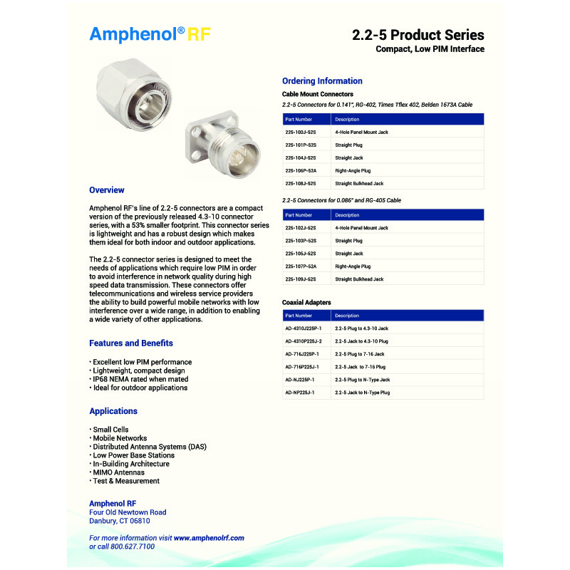 The Amphenol RF 2.2-5 Product Data Sheet highlights the 2.2-5 connector series, designed for high-performance RF applications requiring compact size, low PIM, and superior electrical performance. This connector series is engineered to support high-frequency, low-loss signal transmission, making it ideal for 5G networks, small cells, and distributed antenna systems (DAS). With a rugged, weatherproof design, these connectors ensure reliable performance in harsh environments while maintaining ease of installation through various coupling mechanisms, including threaded, push-pull, and hand-screw options.