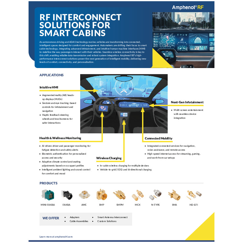 The Smart Cabin Overview Flyer provides insight on how Amphenol RF is driving the evolution of smart cabins with high-performance RF interconnect solutions. Their products power advanced infotainment, intuitive HMIs, biometric security, wireless charging, and connected mobility. Designed for durability, they offer vibration-resistant, waterproof solutions and custom interconnects for RF, signal, and power. Amphenol RF is shaping the future of intelligent, connected mobility.