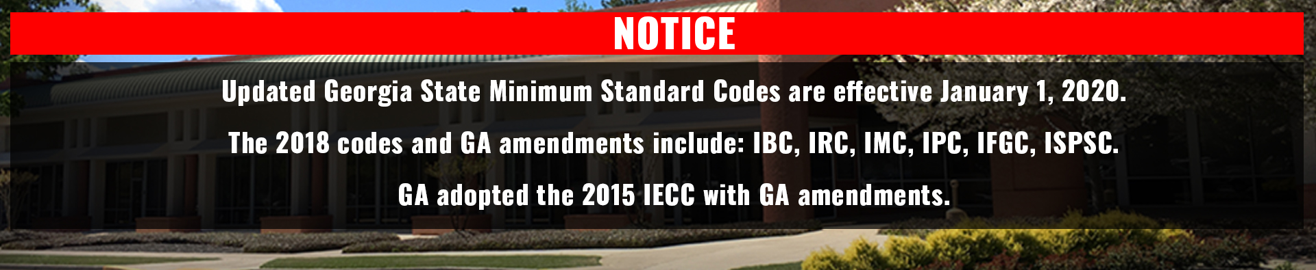 The Georgia State Minimum Standard Codes are effective January 1, 2020. The 2018 codes and GA amendments include IBC, IRC, IMC, IPC, IFGC, ISPSC. Ga adopted the 2015 IECC with GA amendments.