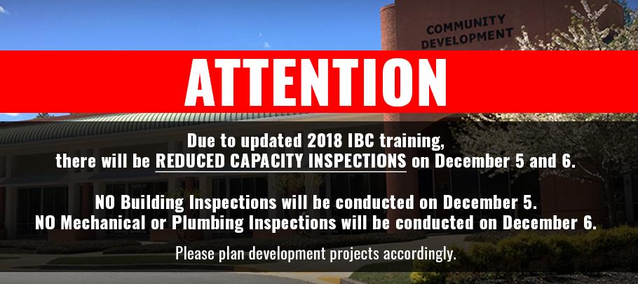 Due to updated 2018 IBC training, there will be REDUCED CAPACITY INSPECTIONS on December 5 and 6. NO Building Inspections will be conducted on December 5. NO Mechanical or Plumbing Inspections will be conducted on December 6. Please plan development projects accordingly.