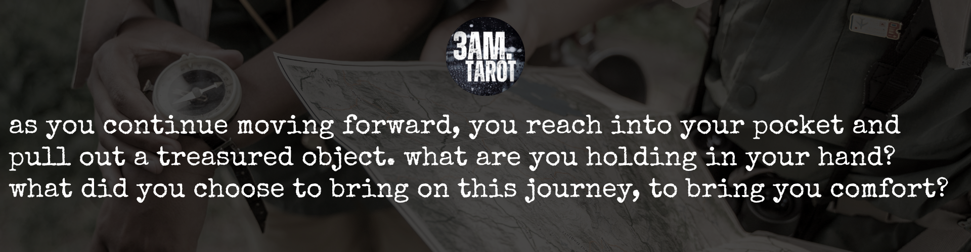 as you continue moving forward, you reach into your pocket and pull out a treasured object. what are you holding in your hand? what did you choose to bring on this journey, to bring you comfort?