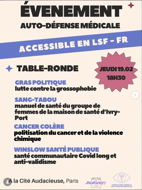 Programme d’évènement. Titre en noir sur fond big clair: Évènement auto-défense médicale. Bandeau bleu avec texte en blanc: accessibilité en LSF-FR. Forme en cercle étoilé rose foncé et texte noir: Jeudi 19.02, 18h30. Texte en noir et bleu: Table ronde, Gras politique: lutter contre la grossophobie; Sang-Tabou: manuel de santé du groupe de femmes de la maison e santé d’Ivry-Port; Cancer Colère: politisation du cancer et de la violence chimique; Winslow Santé Publique: santé communautaire covid long et anti-validisme. En dessous: À la Cite Audacieuse Paris, et les logos des Audacieuses café et de l’obsmed. 