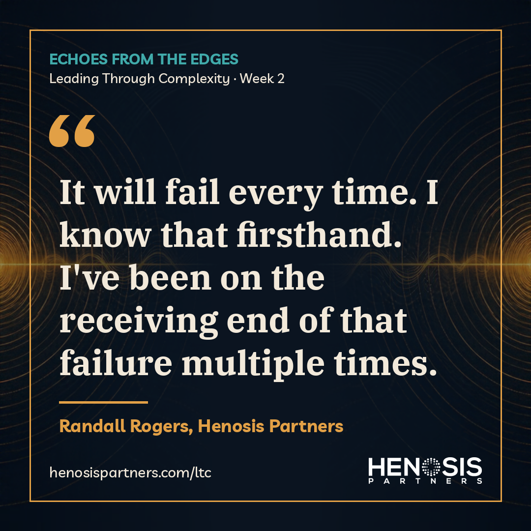 Quote card from Randall Rogers, Henosis Partners, Leading Through Complexity Week 2: "It will fail every time. I know that firsthand. I've been on the receiving end of that failure multiple times."