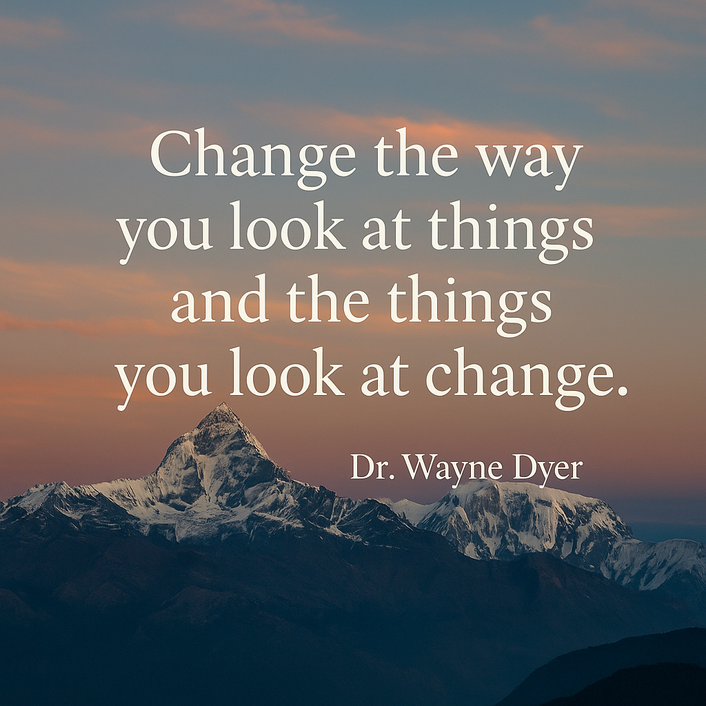 Change the way you look at things and the things you look at change" By Dr. Wayne Dyer