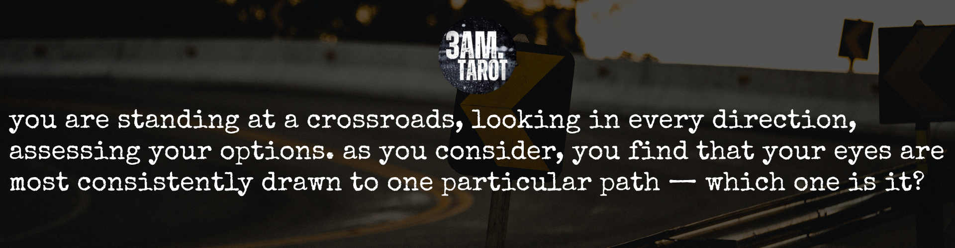 you are standing at a crossroads, looking in every direction, assessing your options. as you consider, you find that your eyes are most consistently drawn to one particular path — which one is it?