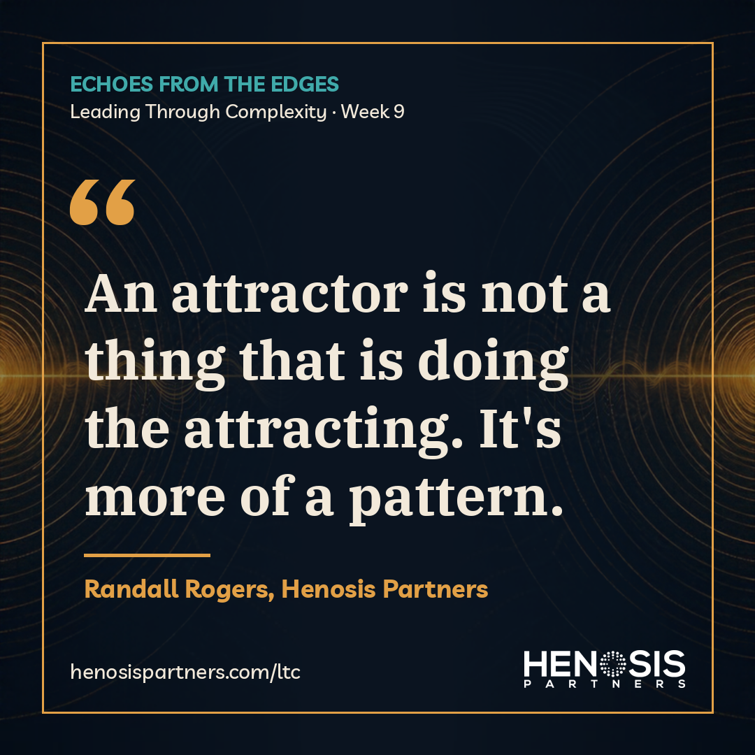 Quote card from Randall Rogers, Henosis Partners, Leading Through Complexity Week 9: "An attractor is not a thing that is doing the attracting. It's more of a pattern."