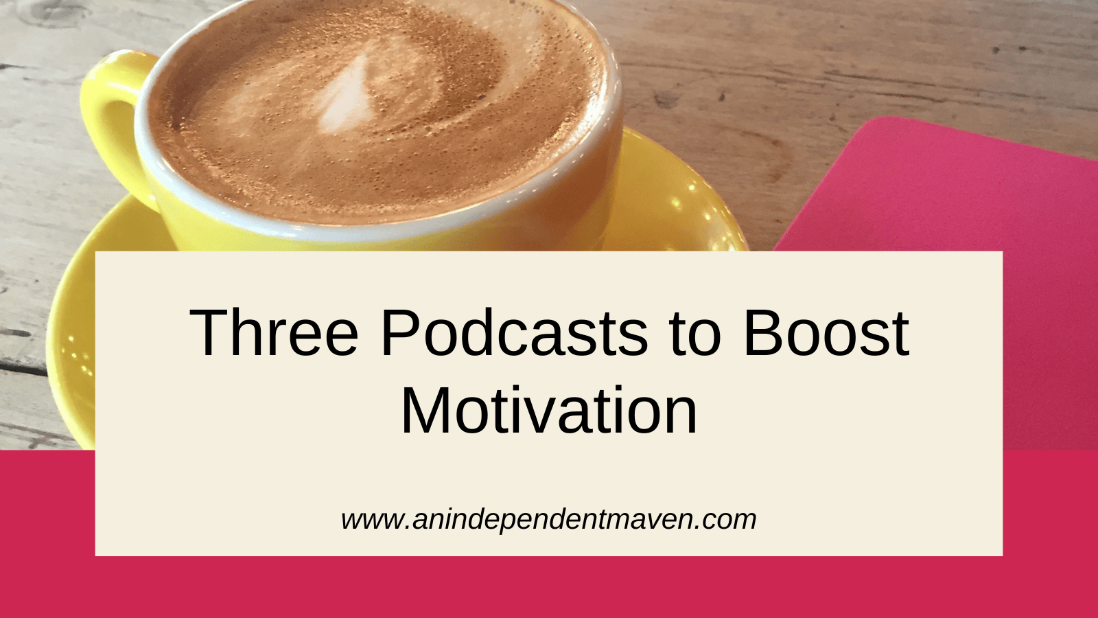A latte in a yellow cup sits on a wooden table, beside a pink notepad. Text overlay reads, "Three Podcasts to Boost Motivation" with a website link.