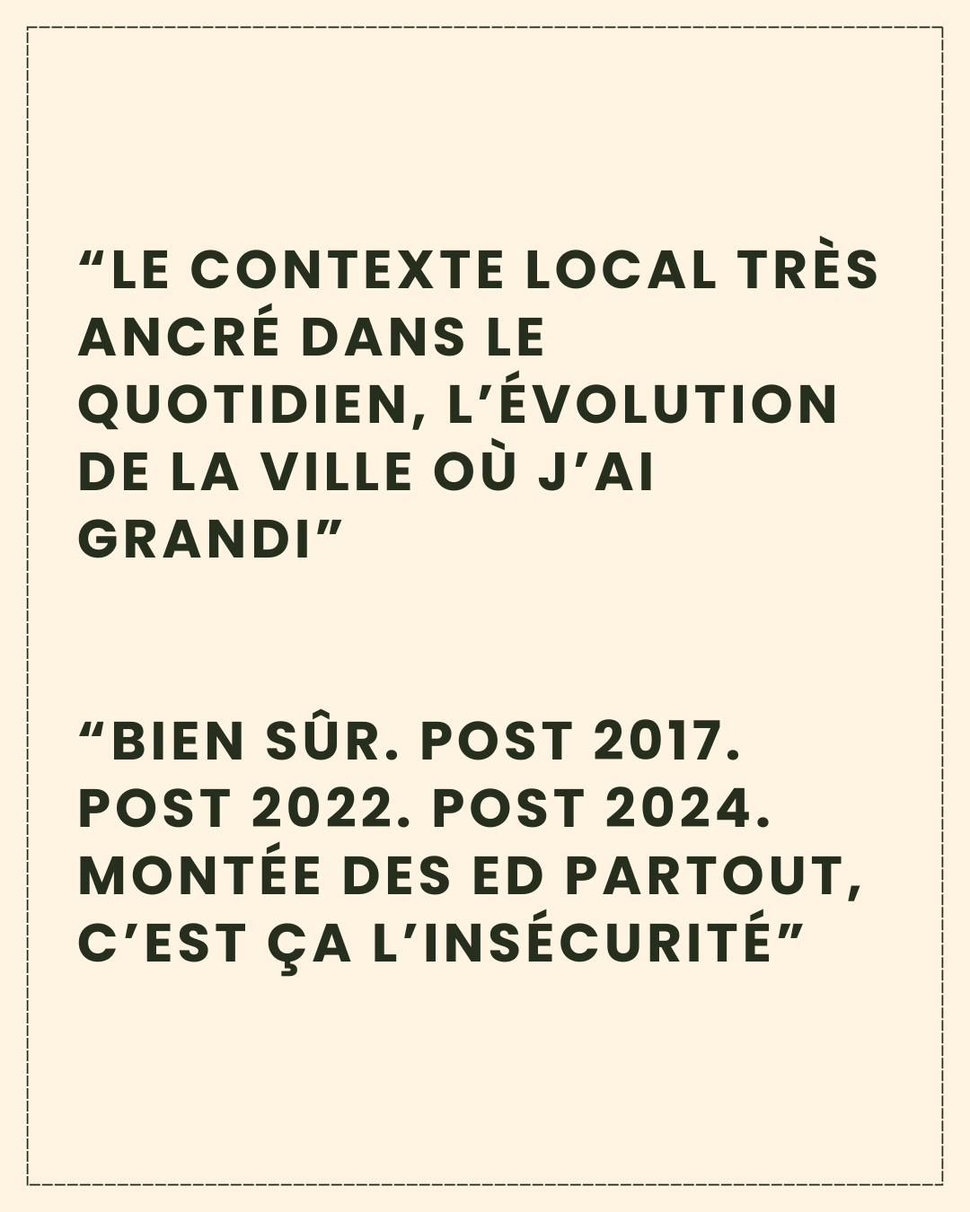 Texte en noir sur fond beige clair: “le contexte local très ancré dans le quotidien, l’évolution de la ville où j’ai grandi”     “bien sûr. Post 2017. Post 2022. Post 2024. Montée des ED partout, c’est ça l’insécurité”