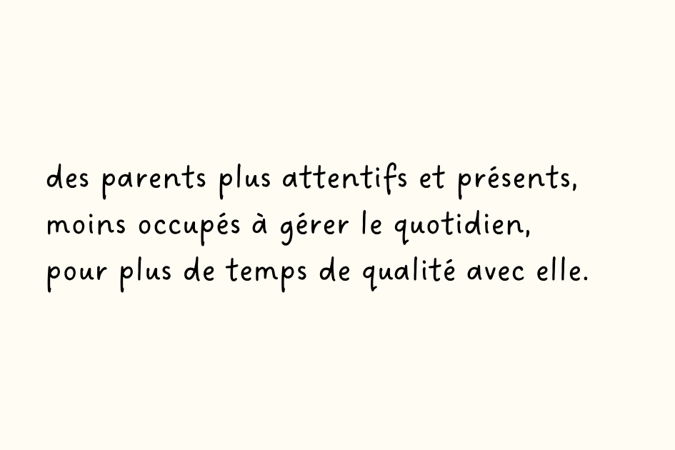 des parents plus attentifs et présents, moins occupés à gérer le quotidien, pour plus de temps de qualité avec elle.