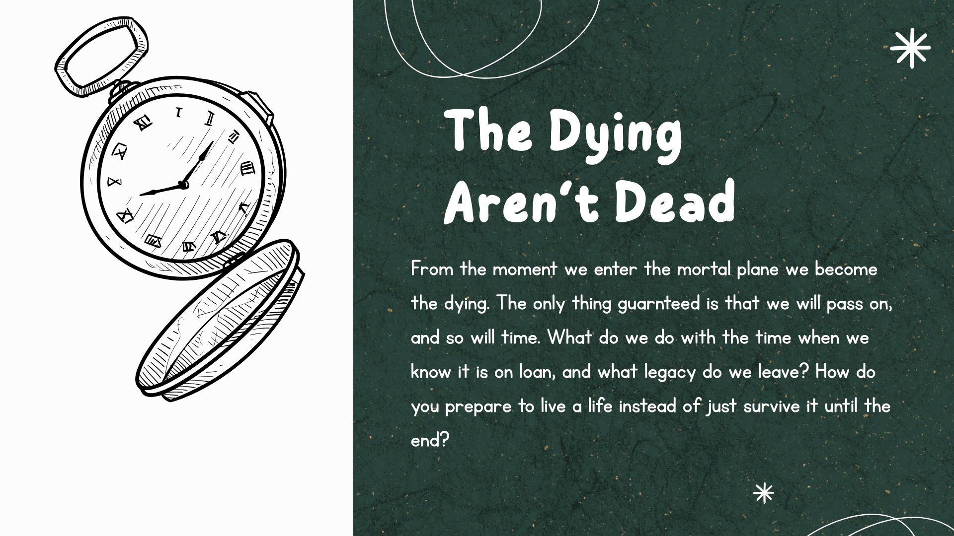 From the moment we enter the mortal plane we become the dying. The only thing guaranteed is that we will pass on, and so will time. What do we do with the time when we know it is on loan, and what legacy do we leave? How do you prepare to live a life instead of just survive it until the end? 