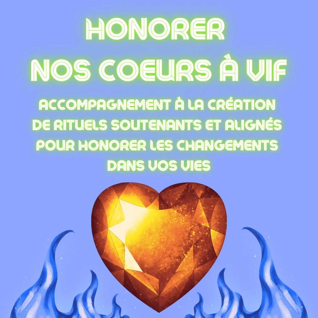 Titre en vert clair sur fond bleu ciel: Honorer nos coeurs à vif. Accompagnement à la création de rituels soutenants et alignés pour honorer les changements dans vos vies. En-dessous: un gros cœur orangé en diamant au-dessus de flammes bleues.