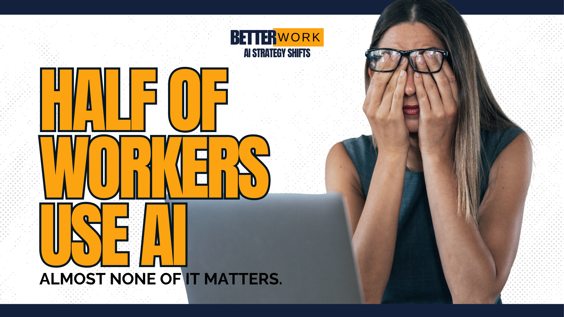 Title page that says "BetterWork AI Strategy Shifts" and "Half of workers us AI. Almost none of it matters." with a picture of a woman, sitting at a desk with an open laptop in front of her. The woman is rubbing her eyes in apparent overwhelm and exasperation..