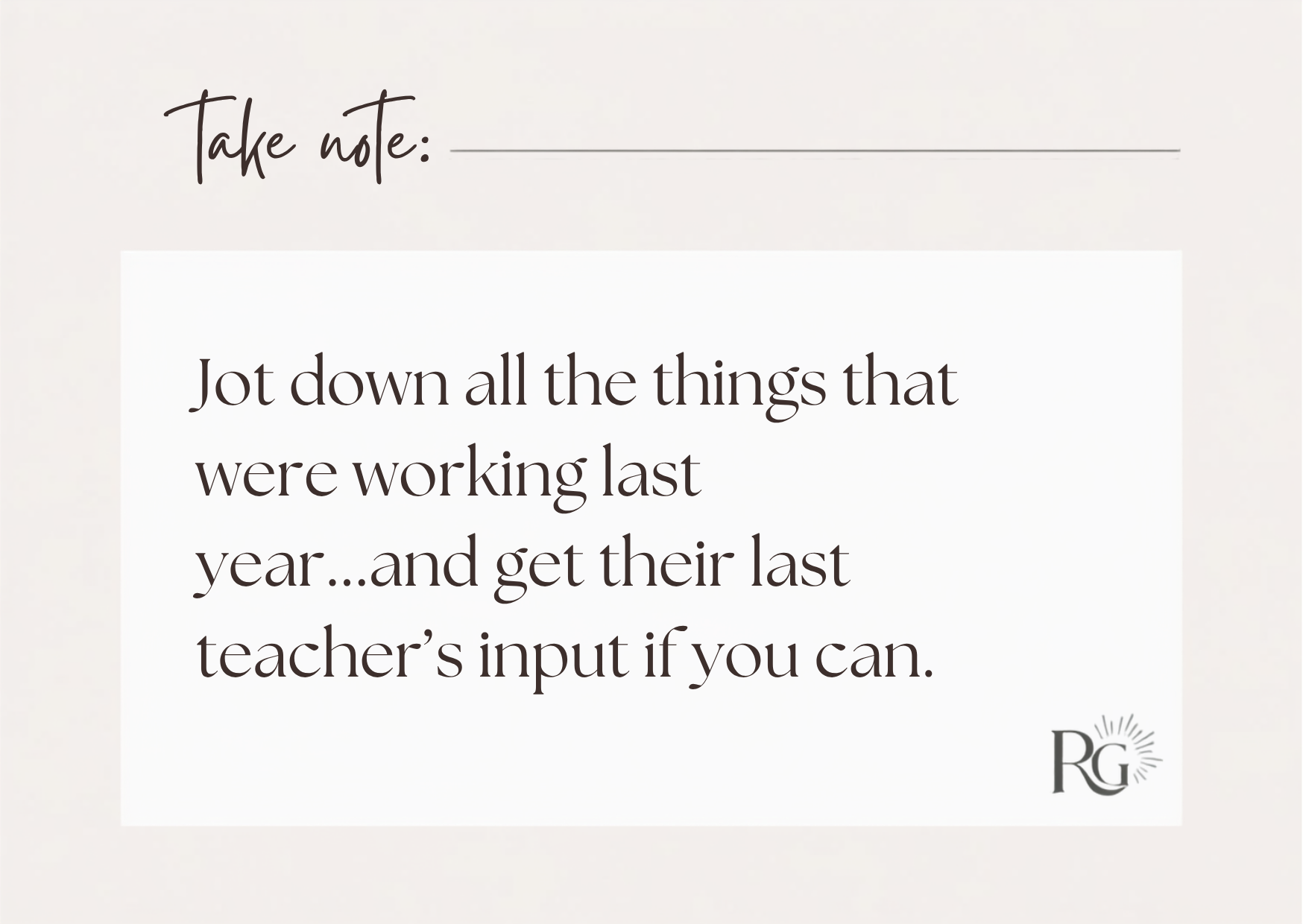 a text graphic reads, "Take note...Jot down all the things that were working last year...and get their last teacher’s input if you can." Text is placed in a white box on a cream bakground.