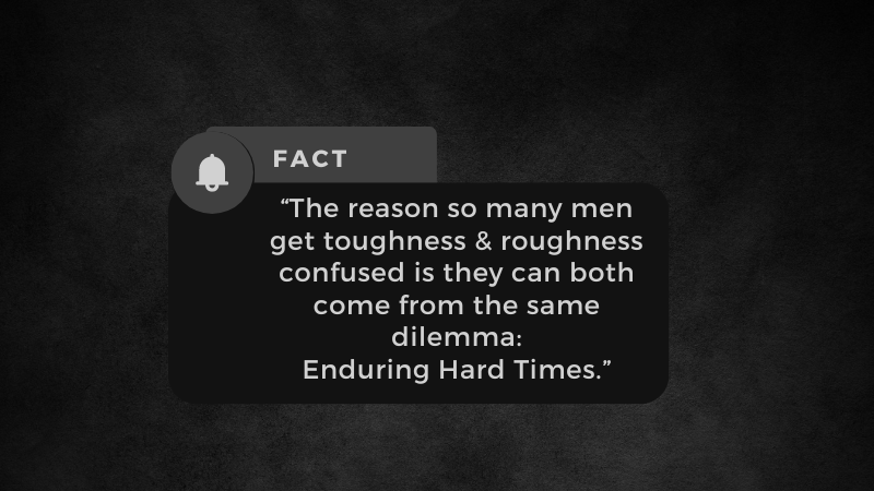 The reason so many men get toughness & roughness confused is they can both come from the same dilemma:  Enduring Hard Times