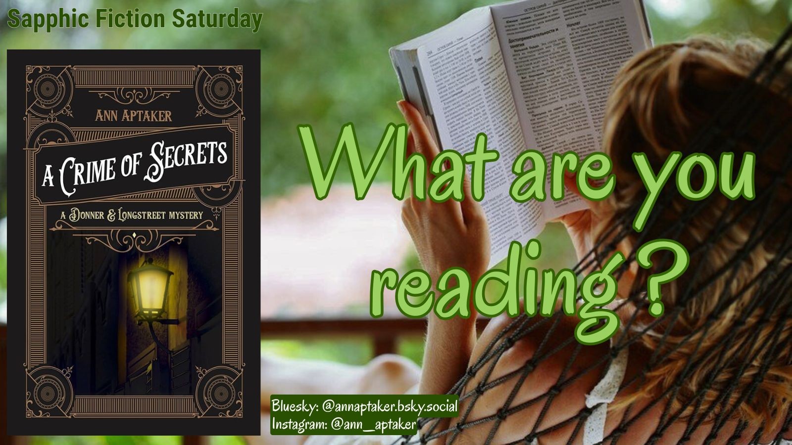 A woman laying outside in a hammock reading next to a picture of the cover of Crime Of Secrets by Ann Aptaker with the caption “What Are You Reading?” for Sapphic Fiction Saturday on 05/16/26.