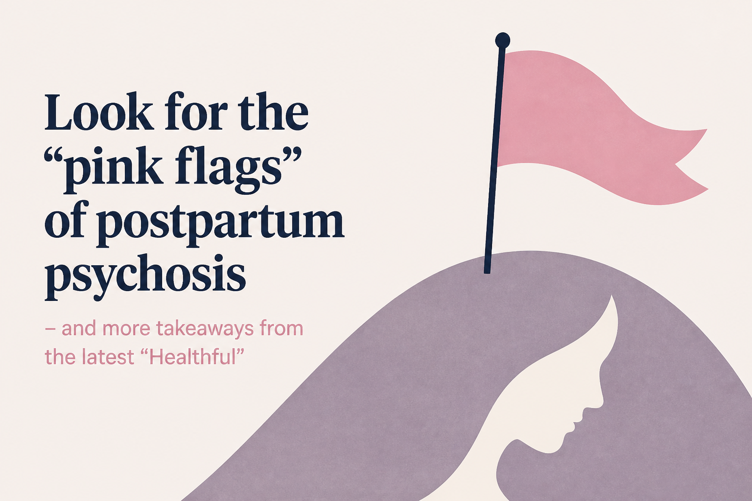 Look for the "pink flags" of postpartum psychosis - and more takeaways from the latest "Healthful"
