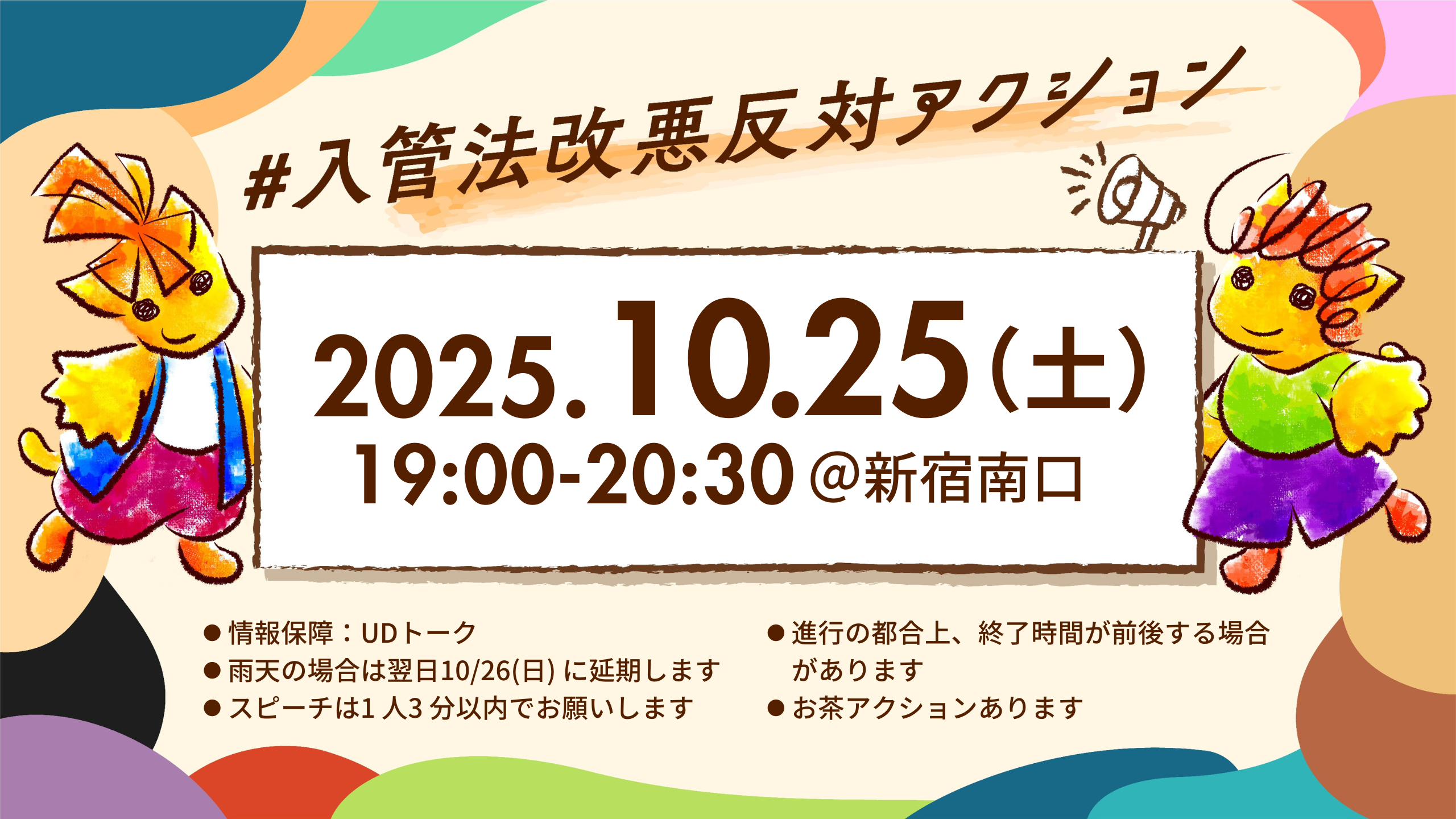 #入管法改悪反対アクション@新宿南口
2025年10月25日(土)19:00-20:30
・情報保障:UDトーク
・雨天の場合は翌日10月26日(日)に延期します
・進行の都合上、終了時間が前後する場合があります
・スピーチは1人3分以内でお願いします
・お茶アクションあります