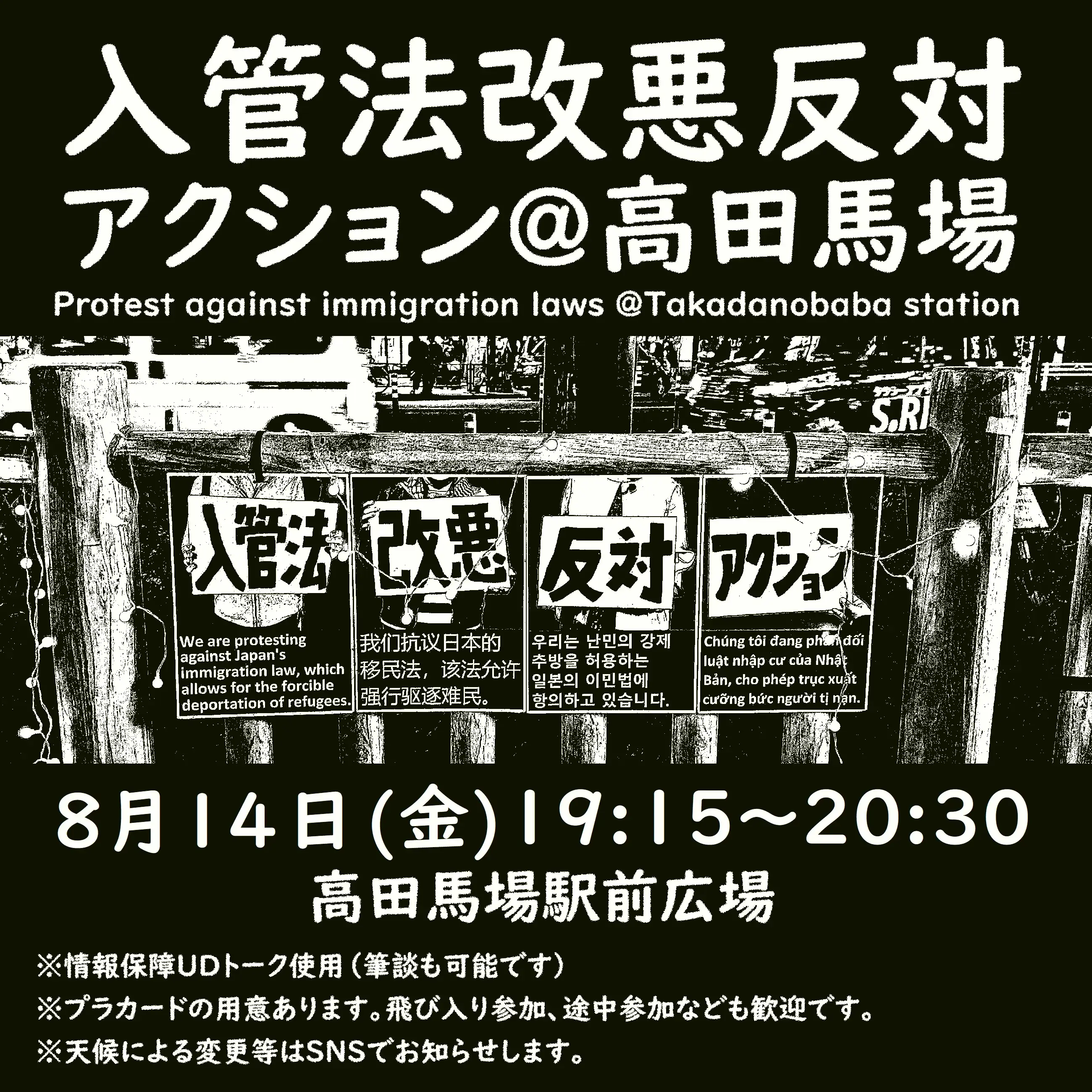 入管法改悪反対アクション＠高田馬場
Protest against immigration laws @Takadanobaba station
8月14日（金）19:15-20:30
高田馬場駅前広場
※情報保障UDトーク使用（筆談も可能です）
※プラカードの用意あります。飛び入り参加、途中参加なども歓迎です。
※天候による変更等はSNSでお知らせします。